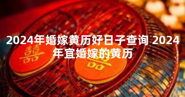 2024年婚嫁黄历好日子查询 2024年宜婚嫁的黄历